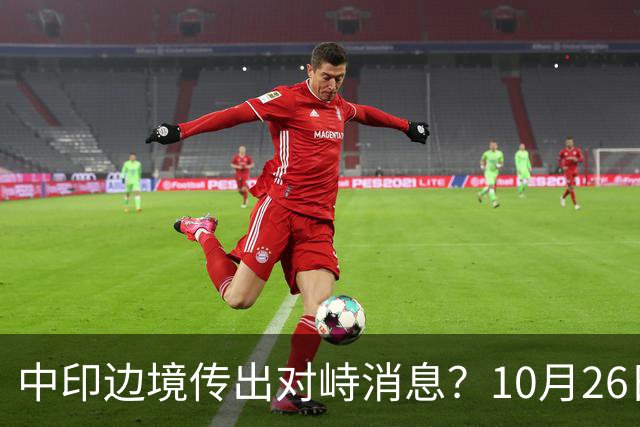 中印边境传出对峙消息？10月26日外交部回应，重申共识的重要性