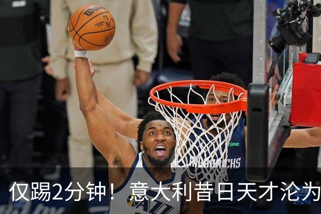 仅踢2分钟！意大利昔日天才沦为英超铁板凳 国米有意租他
