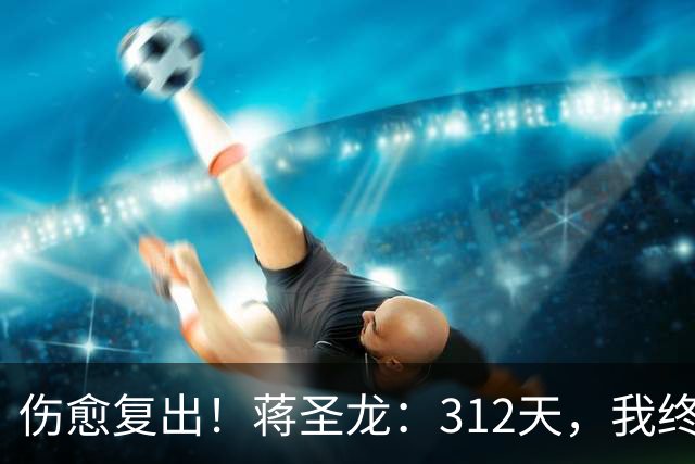 伤愈复出！蒋圣龙：312天，我终于重新踏上赛场去奔跑去战斗！