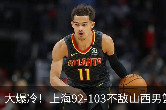 大爆冷！上海92-103不敌山西男篮，双外援看着华丽用着烧心