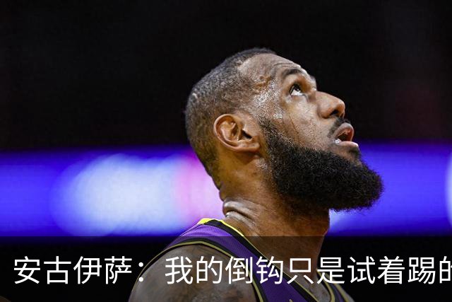 安古伊萨：我的倒钩只是试着踢的，如果能带来胜利就更完美了
