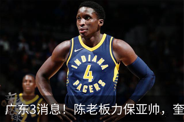 广东3消息！陈老板力保亚帅，奎因或有望回归救火，杜锋爱将再失业