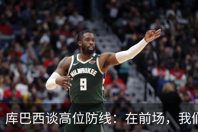 库巴西谈高位防线：在前场，我们必须像野兽一样进行高强度逼抢