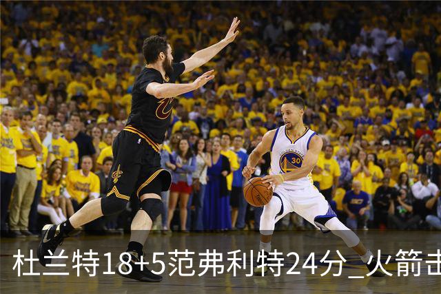 杜兰特18+5范弗利特24分 火箭击败雄鹿5连胜