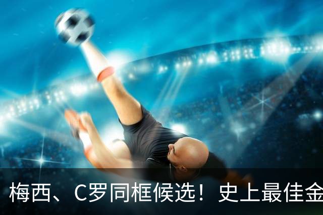 梅西、C罗同框候选！史上最佳金球奖10人候选名单正式公布，十大传奇同台PK