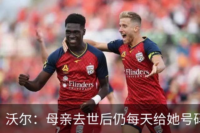 沃尔：母亲去世后仍每天给她号码发短信 永远保留她的手机号