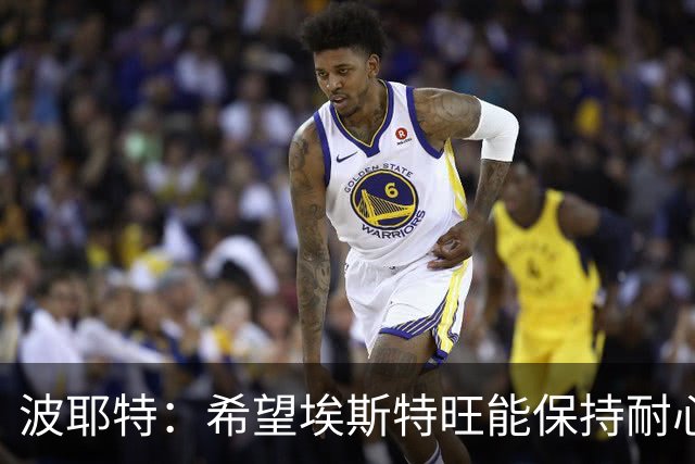 波耶特：希望埃斯特旺能保持耐心，向主教练证明自己想要上场比赛