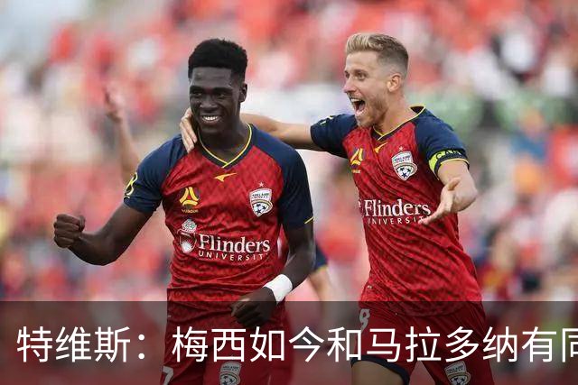 特维斯：梅西如今和马拉多纳有同样地位，后者对我来说代表着一切