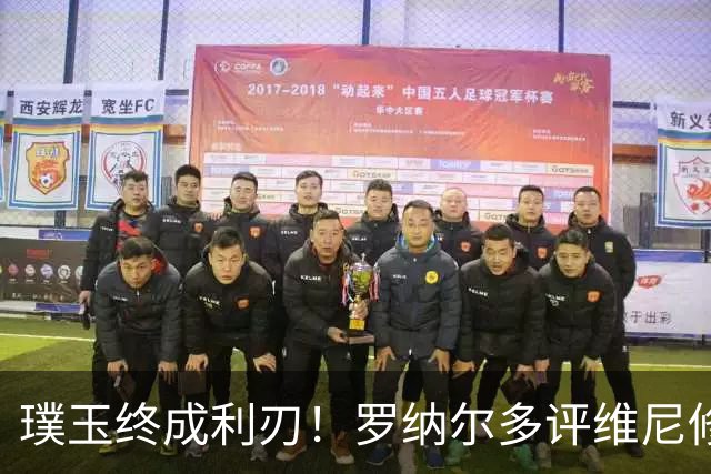 璞玉终成利刃！罗纳尔多评维尼修斯：天赋只是起点，打磨方得大成