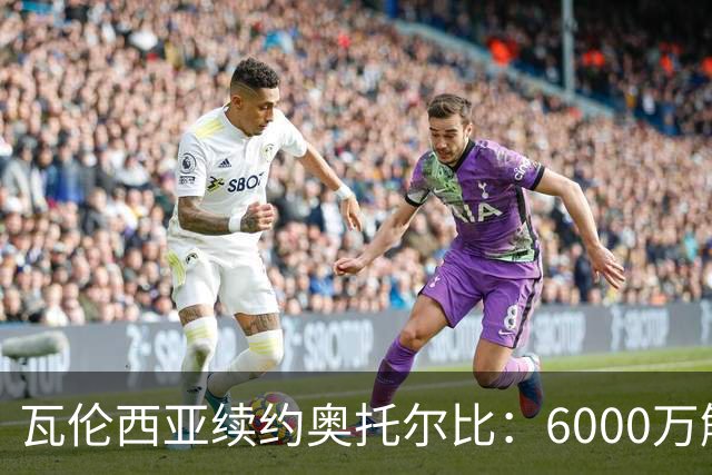 瓦伦西亚续约奥托尔比：6000万解约金让利物浦捡漏梦碎