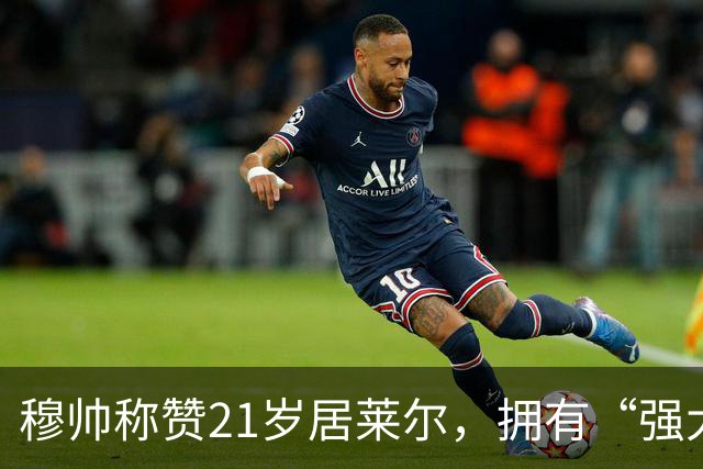 穆帅称赞21岁居莱尔，拥有“强大的内心品质”，已是顶级，但还有巨大提升空间！