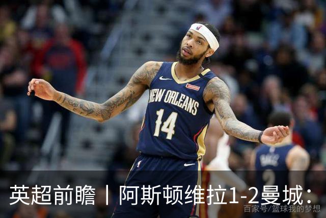 英超前瞻丨阿斯顿维拉1-2曼城：英超全胜的领头羊，碰到苦主了