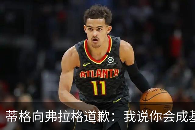 蒂格向弗拉格道歉：我说你会成基里连科，现在你快成詹姆斯了
