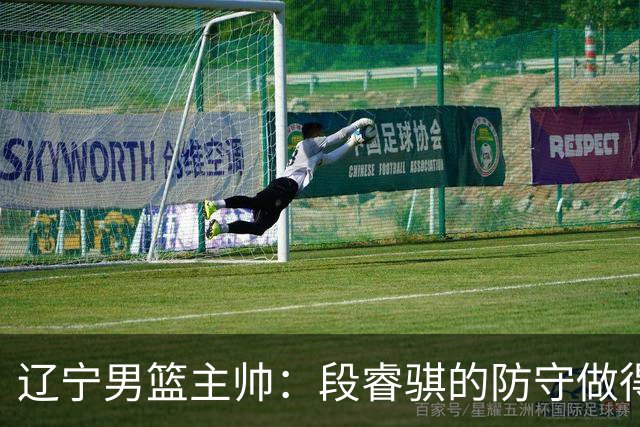 辽宁男篮主帅：段睿骐的防守做得特别好 我们最后时刻稳住了比分