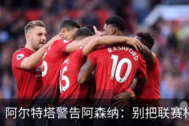 阿尔特塔警告阿森纳：别把联赛杯当成走过场