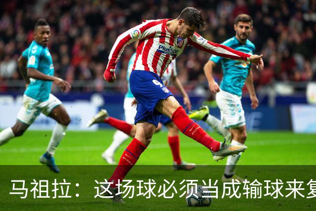 马祖拉：这场球必须当成输球来复盘，战术层面还得进步