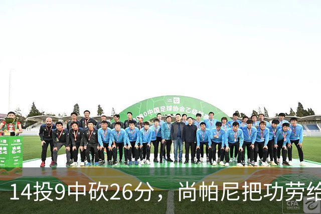 14投9中砍26分，尚帕尼把功劳给了多年默契