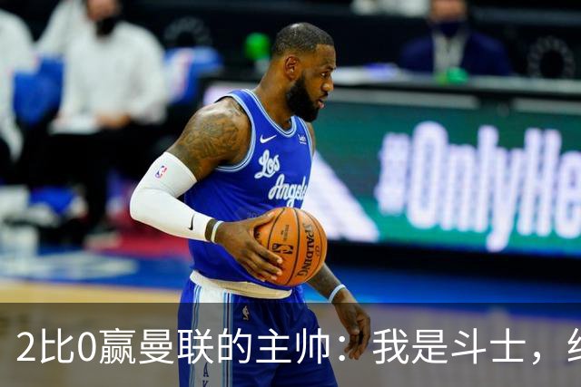 2比0赢曼联的主帅：我是斗士，绝不投降